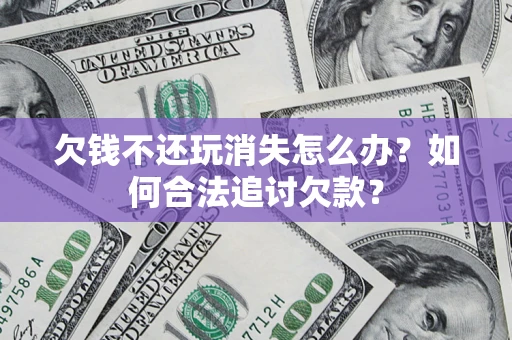 济南欠钱不还玩消失怎么办？如何合法追讨欠款？