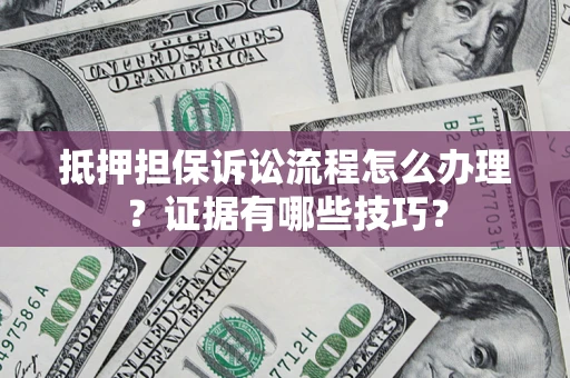 济南抵押担保诉讼流程怎么办理？证据有哪些技巧？
