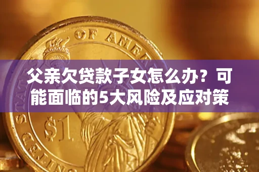 济南父亲欠贷款子女怎么办？可能面临的5大风险及应对策略