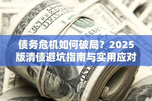济南债务危机如何破局？2025版清债避坑指南与实用应对策略