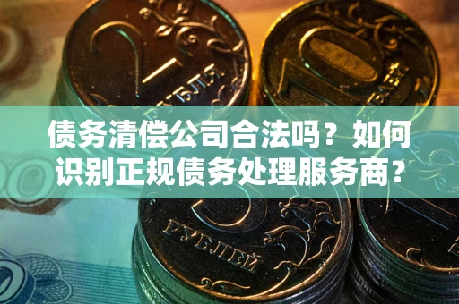 济南债务清偿公司合法吗？如何识别正规债务处理服务商？
