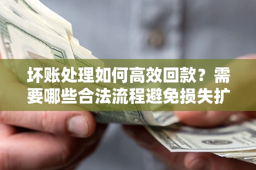 济南坏账处理如何高效回款？需要哪些合法流程避免损失扩大？