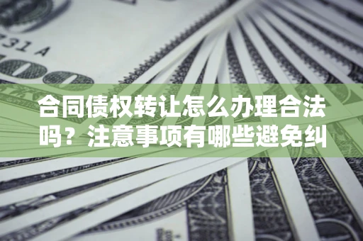 济南合同债权转让怎么办理合法吗？注意事项有哪些避免纠纷？