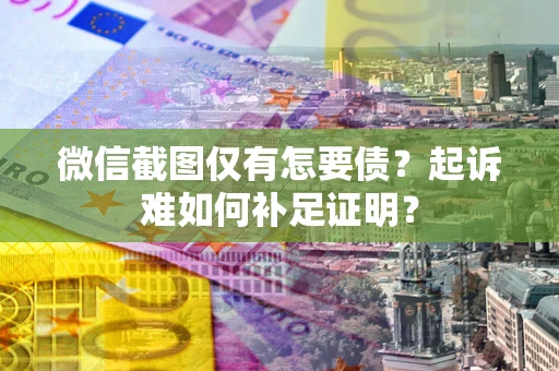 济南微信截图仅有怎要债？起诉难如何补足证明？