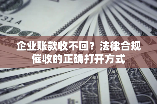 济南企业账款收不回？法律合规催收的正确打开方式