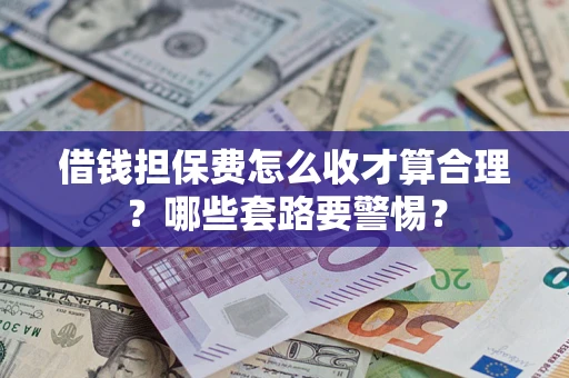济南借钱担保费怎么收才算合理？哪些套路要警惕？
