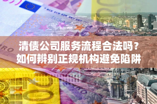 济南清债公司服务流程合法吗？如何辨别正规机构避免陷阱？