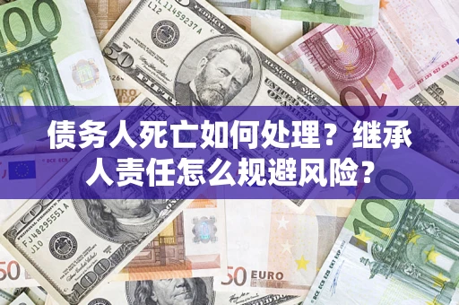 济南债务人死亡如何处理？继承人责任怎么规避风险？