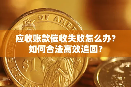 济南应收账款催收失败怎么办？如何合法高效追回？