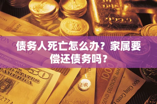 济南债务人死亡怎么办？家属要偿还债务吗？