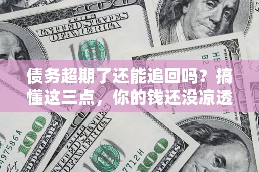济南债务超期了还能追回吗？搞懂这三点，你的钱还没凉透