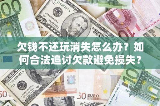 济南欠钱不还玩消失怎么办？如何合法追讨欠款避免损失？