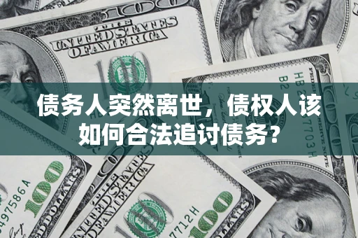 济南债务人突然离世，债权人该如何合法追讨债务？