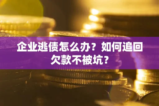济南企业逃债怎么办？如何追回欠款不被坑？