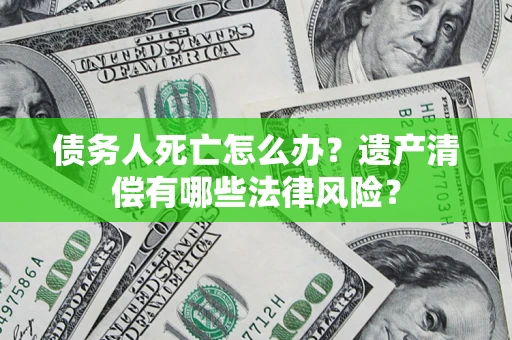济南债务人死亡怎么办？遗产清偿有哪些法律风险？