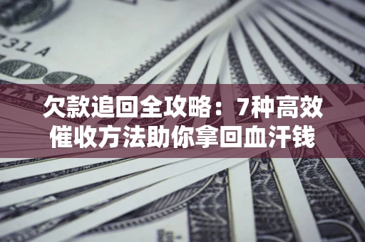 济南欠款追回全攻略：7种高效催收方法助你拿回血汗钱