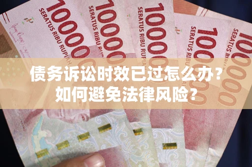 济南债务诉讼时效已过怎么办？如何避免法律风险？