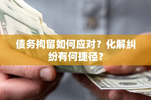 济南债务拘留如何应对？化解纠纷有何捷径？