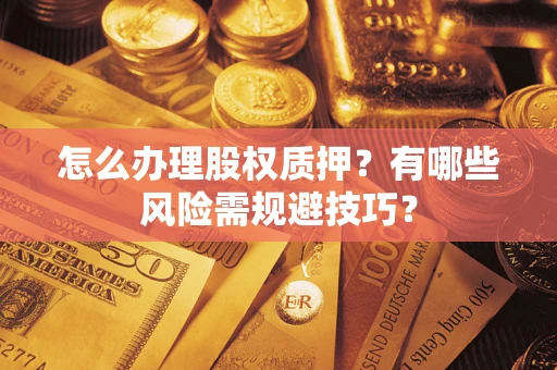济南怎么办理股权质押？有哪些风险需规避技巧？