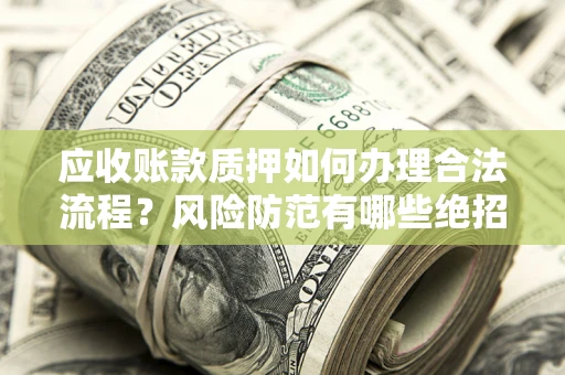 济南应收账款质押如何办理合法流程？风险防范有哪些绝招？