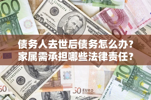 济南债务人去世后债务怎么办？家属需承担哪些法律责任？