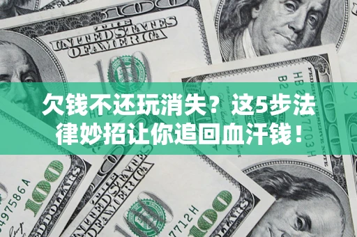 济南欠钱不还玩消失？这5步法律妙招让你追回血汗钱！