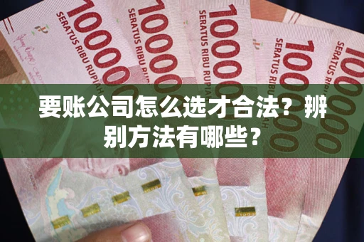 济南要账公司怎么选才合法？辨别方法有哪些？