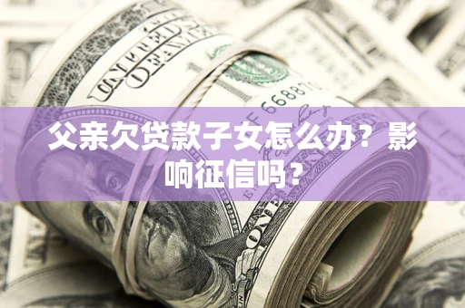 济南父亲欠贷款子女怎么办？影响征信吗？