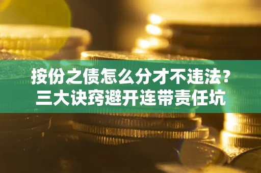 济南按份之债怎么分才不违法？三大诀窍避开连带责任坑