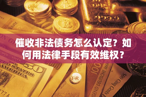 济南催收非法债务怎么认定？如何用法律手段有效维权？