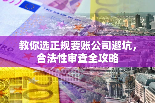 济南教你选正规要账公司避坑，合法性审查全攻略
