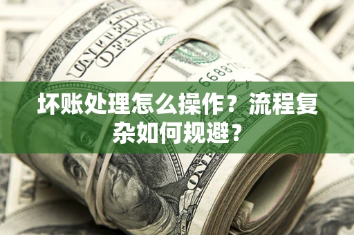 济南坏账处理怎么操作？流程复杂如何规避？