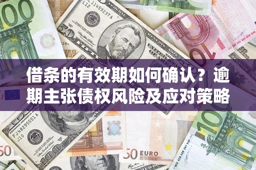 济南借条的有效期如何确认？逾期主张债权风险及应对策略？