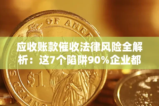 济南应收账款催收法律风险全解析：这7个陷阱90%企业都踩过（含合规应对指南）