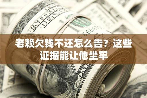 济南老赖欠钱不还怎么告？这些证据能让他坐牢