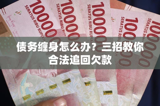 济南债务缠身怎么办？三招教你合法追回欠款