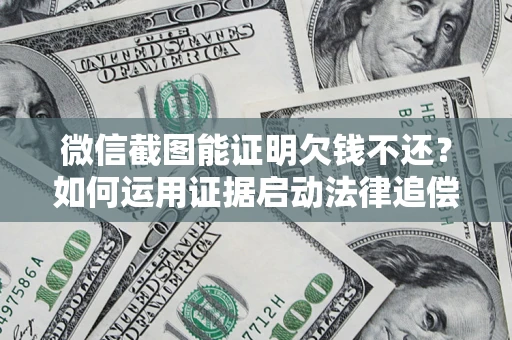 济南微信截图能证明欠钱不还？如何运用证据启动法律追偿程序？
