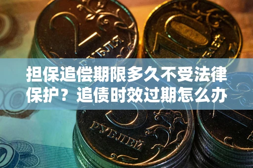 济南担保追偿期限多久不受法律保护？追债时效过期怎么办？