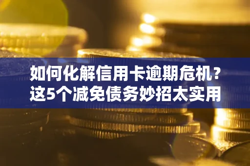 济南如何化解信用卡逾期危机？这5个减免债务妙招太实用