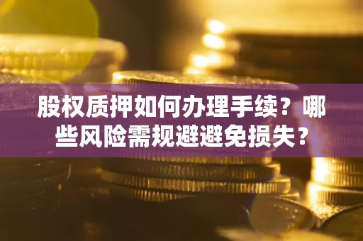 济南股权质押如何办理手续？哪些风险需规避避免损失？
