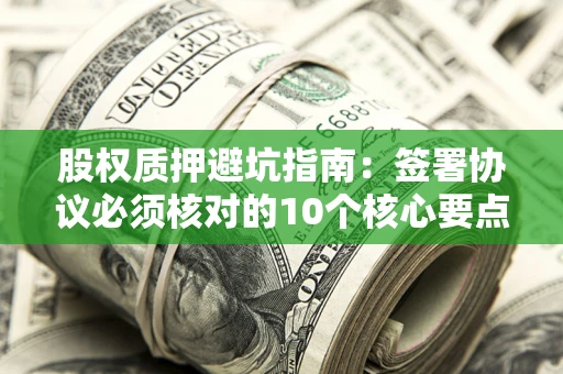 济南股权质押避坑指南：签署协议必须核对的10个核心要点
