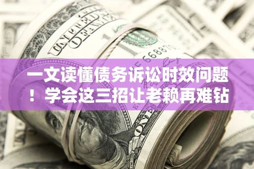 济南一文读懂债务诉讼时效问题！学会这三招让老赖再难钻空子