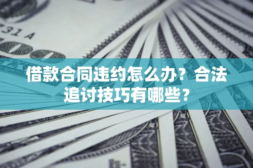 济南借款合同违约怎么办？合法追讨技巧有哪些？