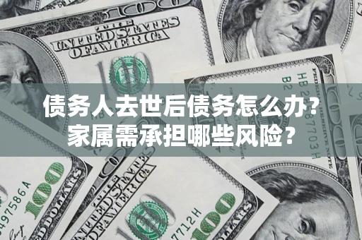 济南债务人去世后债务怎么办？家属需承担哪些风险？