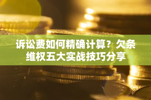 济南诉讼费如何精确计算？欠条维权五大实战技巧分享