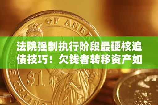 济南法院强制执行阶段最硬核追债技巧！欠钱者转移资产如何破解？