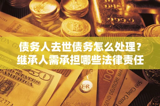 济南债务人去世债务怎么处理？继承人需承担哪些法律责任？