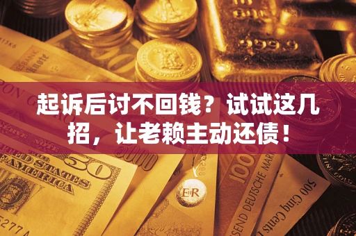 济南起诉后讨不回钱？试试这几招，让老赖主动还债！