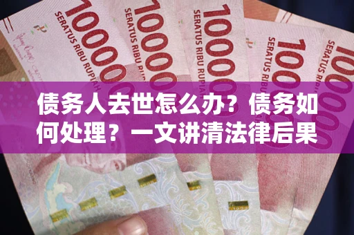 济南债务人去世怎么办？债务如何处理？一文讲清法律后果
