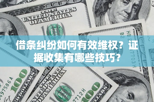 济南借条纠纷如何有效维权？证据收集有哪些技巧？